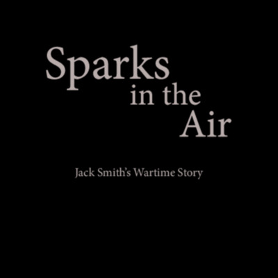 Sparks in the air - Jack Smith&#039;s wartime story